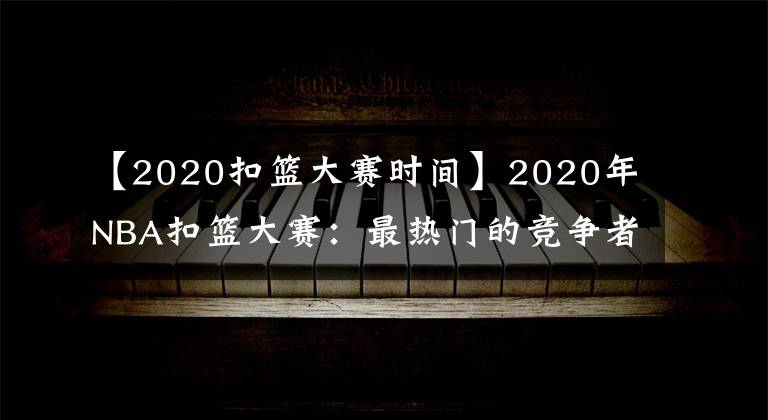 【2020扣籃大賽時(shí)間】2020年NBA扣籃大賽：最熱門的競(jìng)爭(zhēng)者，激動(dòng)人心冠軍的預(yù)測(cè)