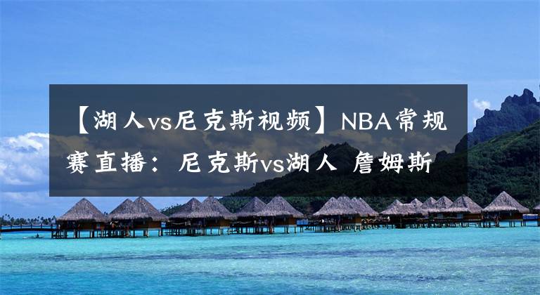 【湖人vs尼克斯視頻】NBA常規(guī)賽直播：尼克斯vs湖人 詹姆斯有望復(fù)出，湖人欲復(fù)仇尼克斯