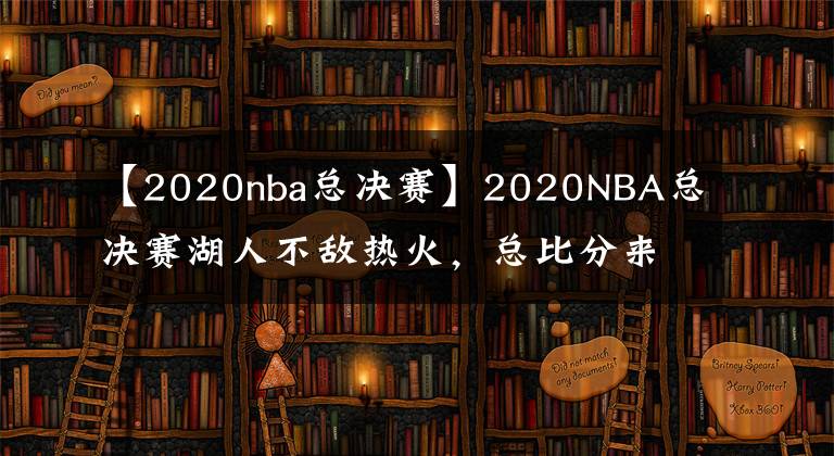 【2020nba總決賽】2020NBA總決賽湖人不敵熱火，總比分來到2:1