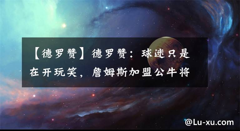 【德羅贊】德羅贊：球迷只是在開玩笑，詹姆斯加盟公牛將是一件有趣的事情