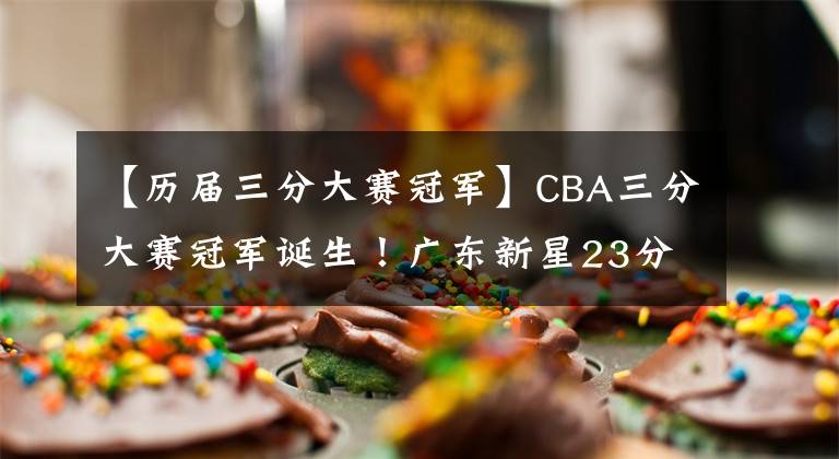 【歷屆三分大賽冠軍】CBA三分大賽冠軍誕生！廣東新星23分折桂，陳林堅(jiān)失常無緣3連冠