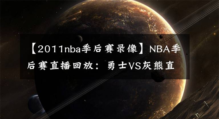 【2011nba季后賽錄像】NBA季后賽直播回放：勇士VS灰熊直播 117-116 勇士險(xiǎn)勝！錄像回放