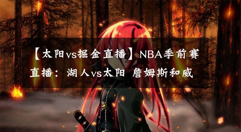 【太陽vs掘金直播】NBA季前賽直播：湖人vs太陽 詹姆斯和威少還是輪休