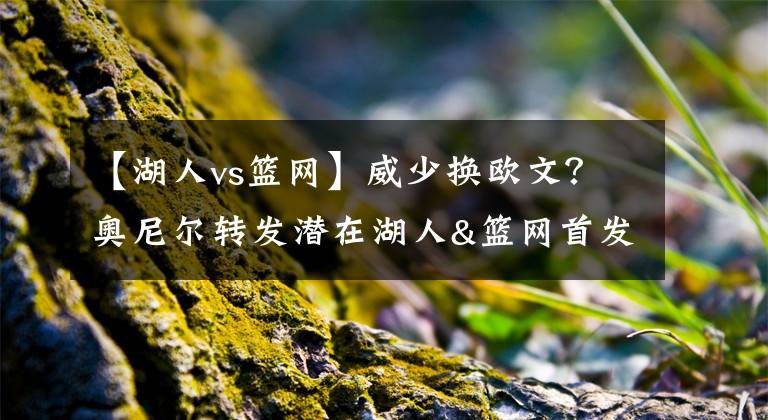 【湖人vs籃網(wǎng)】威少換歐文？奧尼爾轉(zhuǎn)發(fā)潛在湖人&籃網(wǎng)首發(fā)陣容：詹歐眉VS杜威西