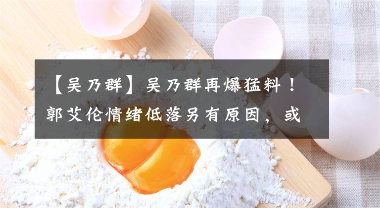 【吳乃群】吳乃群再爆猛料！郭艾倫情緒低落另有原因，或1800萬續(xù)約遼籃