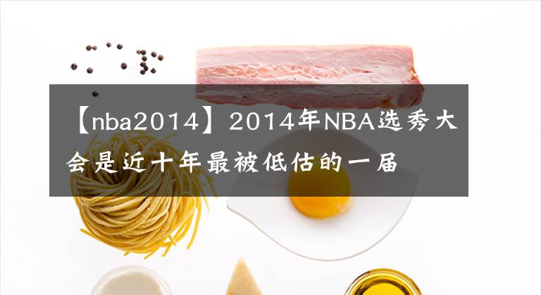 【nba2014】2014年NBA選秀大會是近十年最被低估的一屆