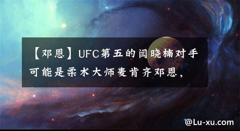 【鄧恩】UFC第五的閆曉楠對手可能是柔術(shù)大師麥肯齊鄧恩，期待曉楠的勝利