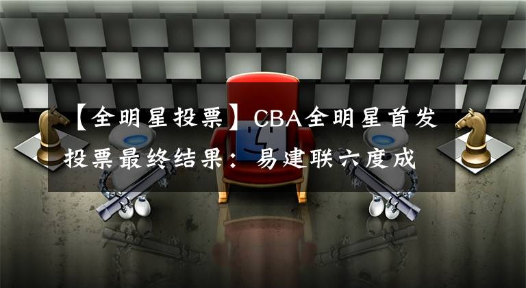 【全明星投票】CBA全明星首發(fā)投票最終結果：易建聯(lián)六度成為票王，追平王治郅