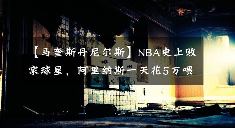 【馬奎斯丹尼爾斯】NBA史上敗家球星，阿里納斯一天花5萬(wàn)喂鯊魚，給自己打造黃金面具