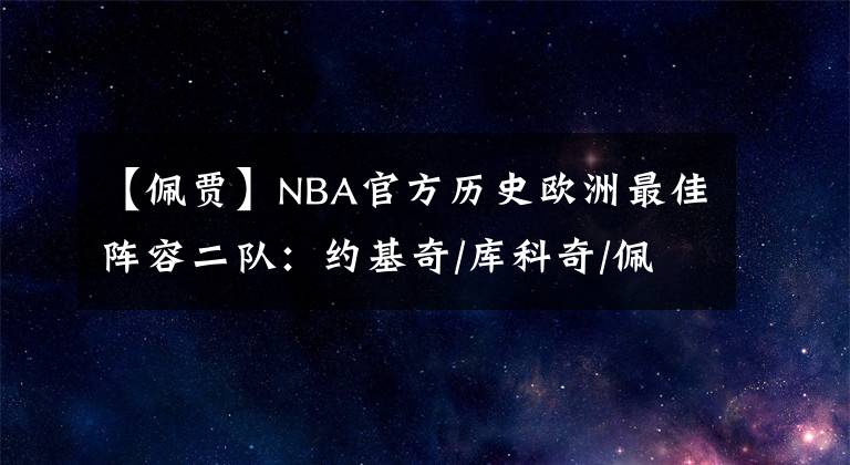 【佩賈】NBA官方歷史歐洲最佳陣容二隊：約基奇/庫科奇/佩賈/薩博尼斯領(lǐng)銜