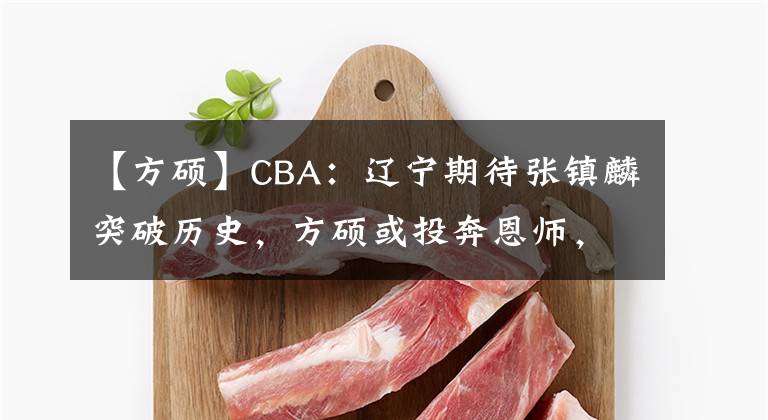 【方碩】CBA：遼寧期待張鎮(zhèn)麟突破歷史，方碩或投奔恩師，朱榮振未回山東