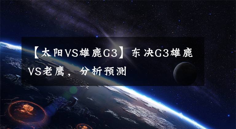 【太陽VS雄鹿G3】東決G3雄鹿VS老鷹，分析預(yù)測