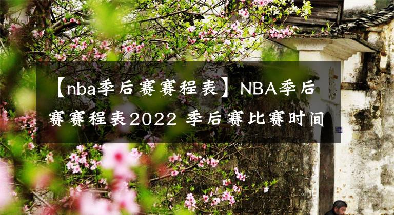 【nba季后賽賽程表】NBA季后賽賽程表2022 季后賽比賽時間介紹