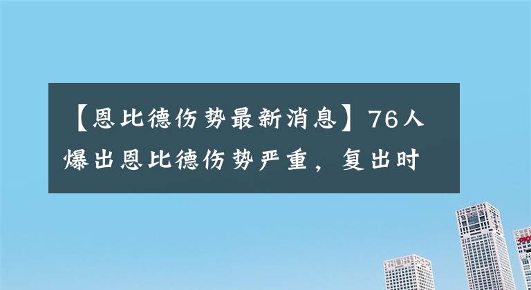 【恩比德傷勢最新消息】76人爆出恩比德傷勢嚴(yán)重，復(fù)出時間無限期延后，哈登奪冠或許沒戲