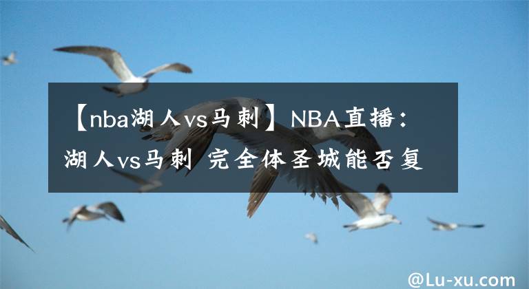 【nba湖人vs馬刺】NBA直播：湖人vs馬刺 完全體圣城能否復(fù)仇湖人？