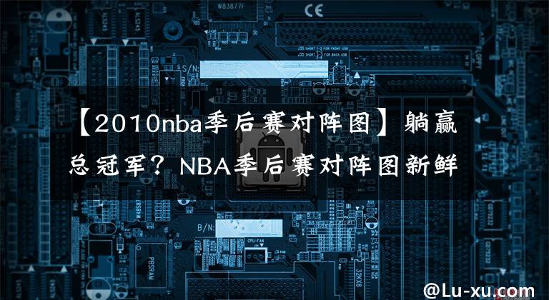 【2010nba季后賽對陣圖】躺贏總冠軍？NBA季后賽對陣圖新鮮出爐，湖人坐收漁翁之利