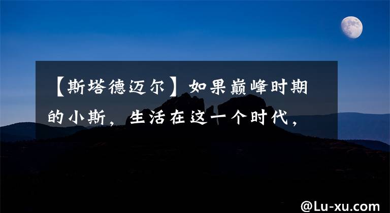 【斯塔德邁爾】如果巔峰時(shí)期的小斯，生活在這一個(gè)時(shí)代，他能打出怎樣的表現(xiàn)？