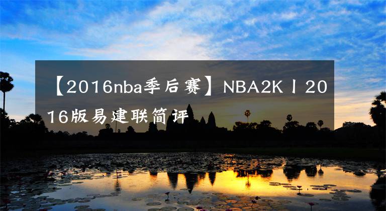 【2016nba季后賽】NBA2K丨2016版易建聯(lián)簡評