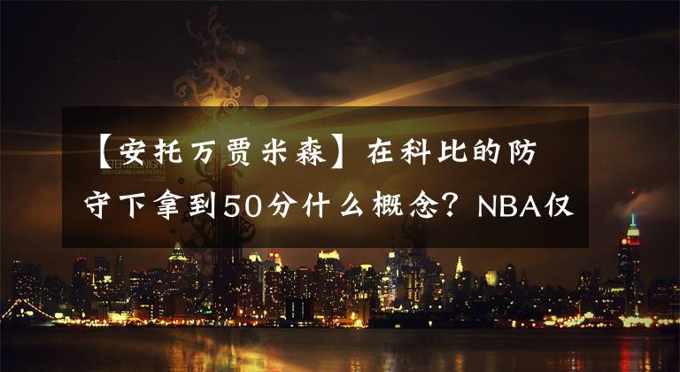 【安托萬(wàn)賈米森】在科比的防守下拿到50分什么概念？NBA僅4人做到