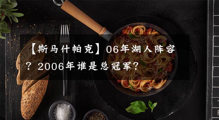 【斯馬什帕克】06年湖人陣容？2006年誰是總冠軍？