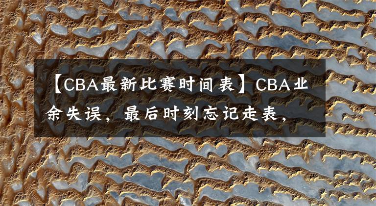 【CBA最新比賽時間表】CBA業(yè)余失誤，最后時刻忘記走表，裁判認(rèn)定比賽結(jié)束，新疆險勝2分