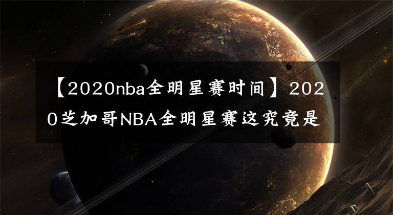 【2020nba全明星賽時(shí)間】2020芝加哥NBA全明星賽這究竟是有多么特別的？