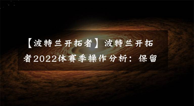 【波特蘭開拓者】波特蘭開拓者2022休賽季操作分析：保留核心球員篇