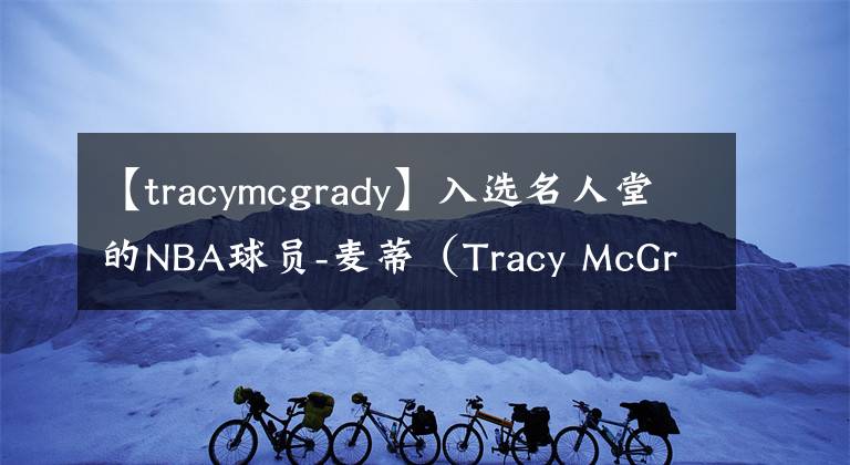 【tracymcgrady】入選名人堂的NBA球員-麥蒂（Tracy McGrady）