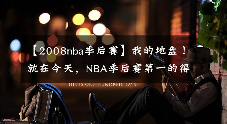 【2008nba季后賽】我的地盤！就在今天，NBA季后賽第一的得分紀(jì)錄，被37歲巨星打破