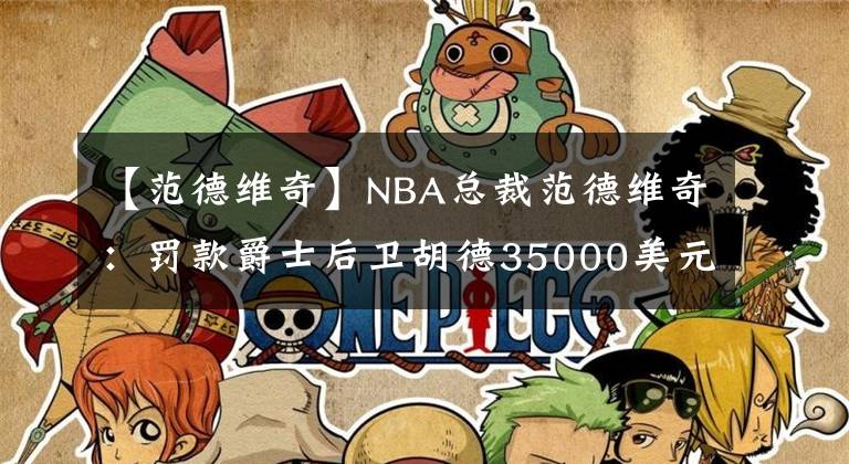 【范德維奇】NBA總裁范德維奇：罰款爵士后衛(wèi)胡德35000美元 故意打掉球迷手機