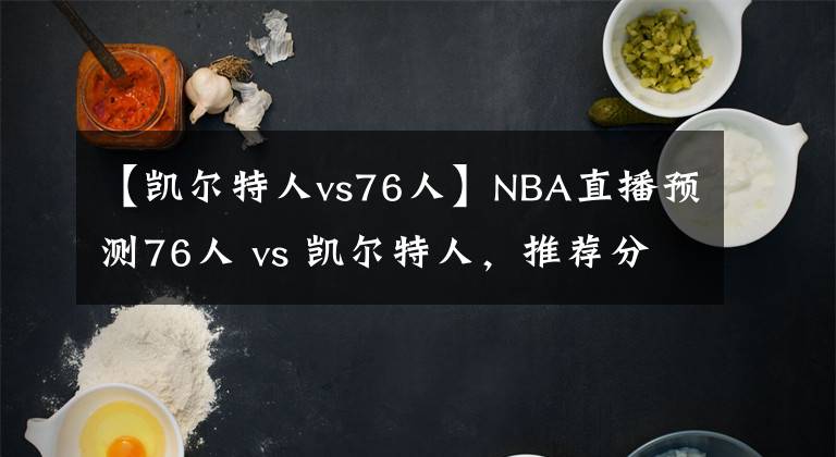 【凱爾特人vs76人】NBA直播預(yù)測76人 vs 凱爾特人，推薦分析76人勢頭不滅