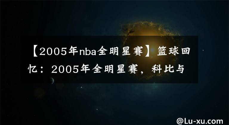 【2005年nba全明星賽】籃球回憶：2005年全明星賽，科比與詹姆斯明星賽舞臺(tái)首次相遇