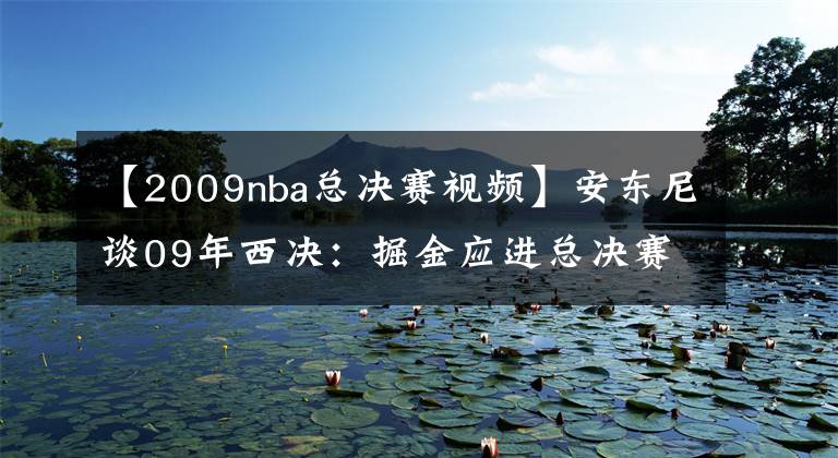 【2009nba總決賽視頻】安東尼談09年西決：掘金應(yīng)進(jìn)總決賽拿到冠軍