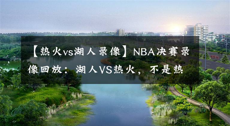 【熱火vs湖人錄像】NBA決賽錄像回放：湖人VS熱火，不是熱火不頑強，奈何湖人有高達