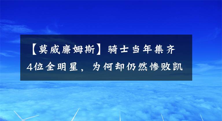 【莫威廉姆斯】騎士當(dāng)年集齊4位全明星，為何卻仍然慘敗凱爾特人？導(dǎo)致詹皇出走