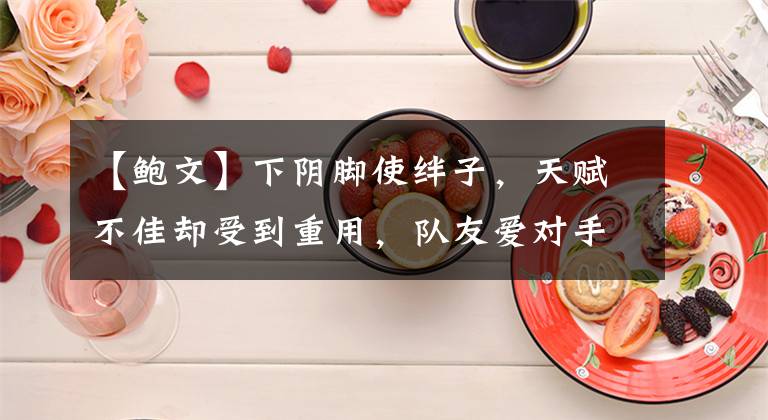 【鮑文】下陰腳使絆子，天賦不佳卻受到重用，隊(duì)友愛對(duì)手恨的“墊腳王”！