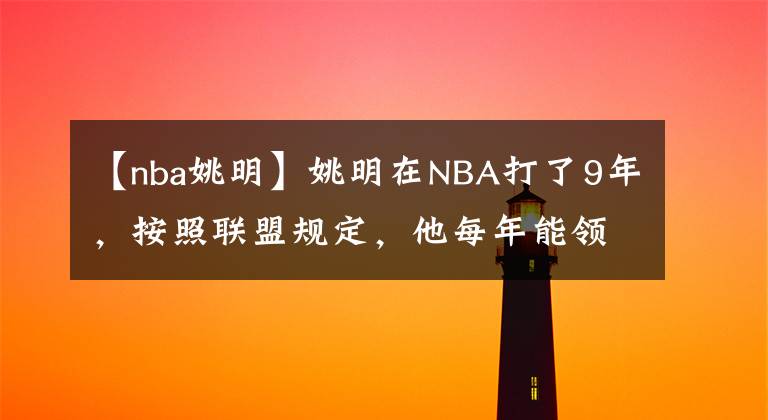 【nba姚明】姚明在NBA打了9年，按照聯(lián)盟規(guī)定，他每年能領(lǐng)取多少退休金？