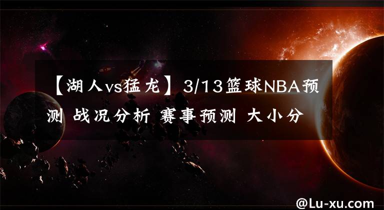 【湖人vs猛龍】3/13籃球NBA預(yù)測(cè) 戰(zhàn)況分析 賽事預(yù)測(cè) 大小分預(yù)測(cè) 猛龍VS湖人