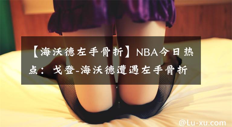 【海沃德左手骨折】NBA今日熱點：戈登-海沃德遭遇左手骨折；隆多不會出戰(zhàn)明日的比賽