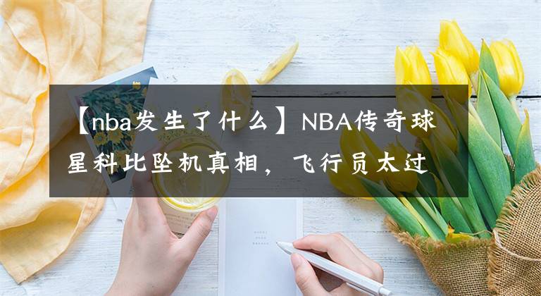 【nba發(fā)生了什么】NBA傳奇球星科比墜機(jī)真相，飛行員太過(guò)自信，違規(guī)操作令空難發(fā)生