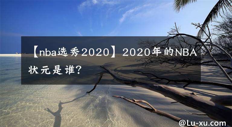 【nba選秀2020】2020年的NBA狀元是誰？