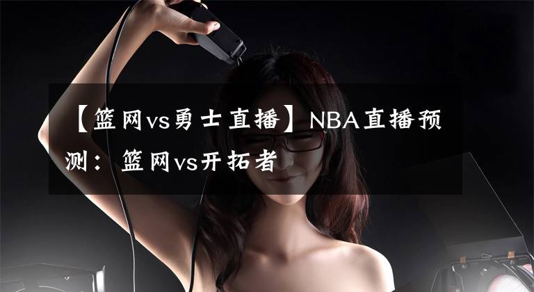 【籃網(wǎng)vs勇士直播】NBA直播預(yù)測(cè)：籃網(wǎng)vs開拓者