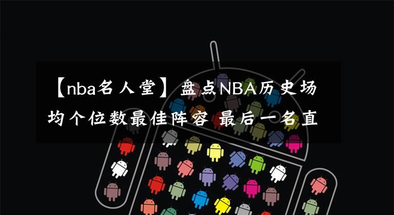 【nba名人堂】盤點(diǎn)NBA歷史場(chǎng)均個(gè)位數(shù)最佳陣容 最后一名直接入駐名人堂