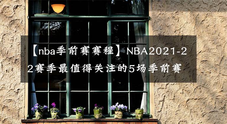 【nba季前賽賽程】NBA2021-22賽季最值得關(guān)注的5場(chǎng)季前賽，其中一場(chǎng)或是總決賽預(yù)演