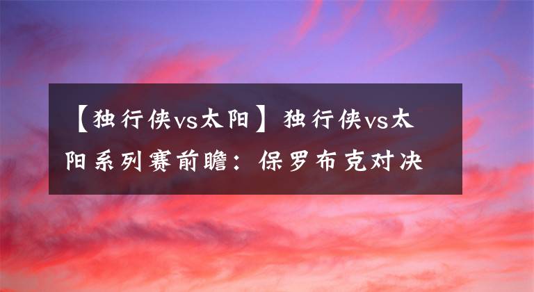 【獨(dú)行俠vs太陽】獨(dú)行俠vs太陽系列賽前瞻：保羅布克對(duì)決東契奇布倫森