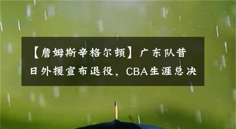 【詹姆斯辛格爾頓】廣東隊(duì)昔日外援宣布退役，CBA生涯總決賽兩輸馬布里無緣總冠軍