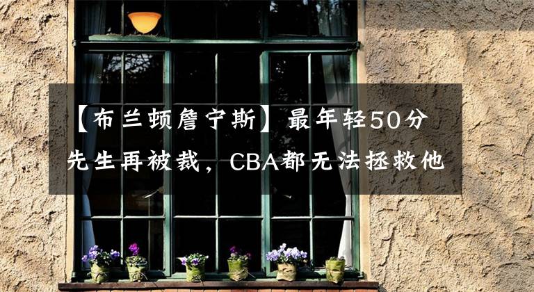 【布蘭頓詹寧斯】最年輕50分先生再被裁，CBA都無法拯救他，是什么原因導致的？