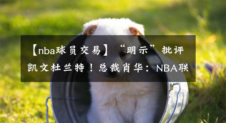 【nba球員交易】“明示”批評凱文杜蘭特！總裁肖華：NBA聯(lián)盟討厭球員申請交易？