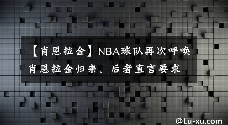 【肖恩拉金】NBA球隊(duì)再次呼喚肖恩拉金歸來(lái)，后者直言要求打主力位置