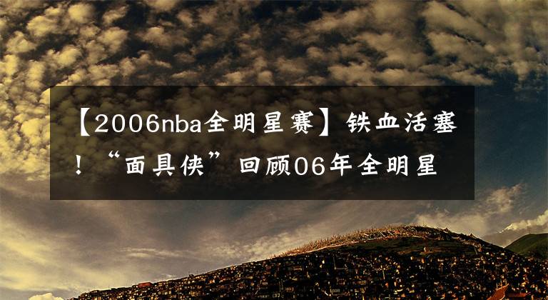 【2006nba全明星賽】鐵血活塞！“面具俠”回顧06年全明星：普林斯也該入選